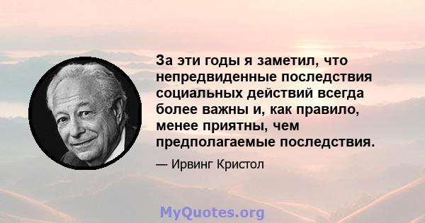 За эти годы я заметил, что непредвиденные последствия социальных действий всегда более важны и, как правило, менее приятны, чем предполагаемые последствия.