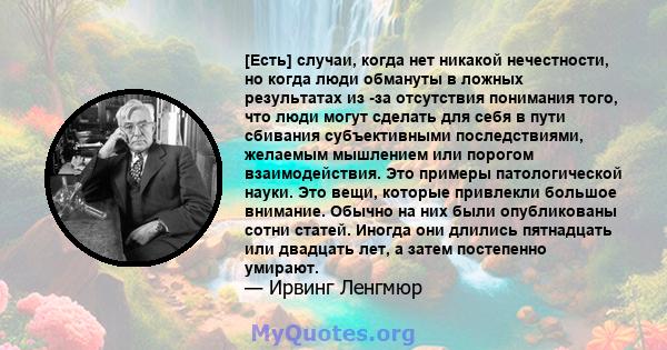 [Есть] случаи, когда нет никакой нечестности, но когда люди обмануты в ложных результатах из -за отсутствия понимания того, что люди могут сделать для себя в пути сбивания субъективными последствиями, желаемым мышлением 