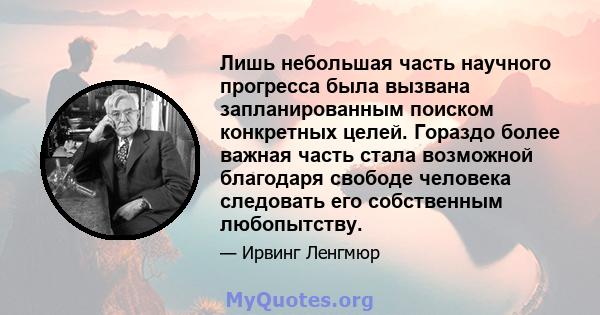 Лишь небольшая часть научного прогресса была вызвана запланированным поиском конкретных целей. Гораздо более важная часть стала возможной благодаря свободе человека следовать его собственным любопытству.