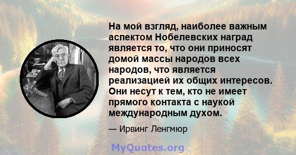 На мой взгляд, наиболее важным аспектом Нобелевских наград является то, что они приносят домой массы народов всех народов, что является реализацией их общих интересов. Они несут к тем, кто не имеет прямого контакта с