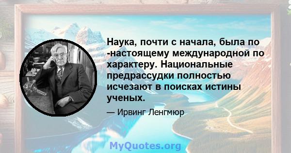 Наука, почти с начала, была по -настоящему международной по характеру. Национальные предрассудки полностью исчезают в поисках истины ученых.