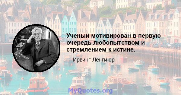 Ученый мотивирован в первую очередь любопытством и стремлением к истине.