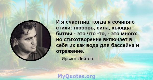 И я счастлив, когда я сочиняю стихи: любовь, сила, хьюцца битвы - это что -то, - это много: но стихотворение включает в себя их как вода для бассейна и отражение.