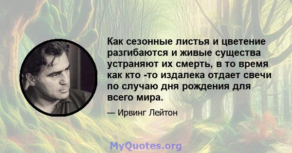 Как сезонные листья и цветение разгибаются и живые существа устраняют их смерть, в то время как кто -то издалека отдает свечи по случаю дня рождения для всего мира.