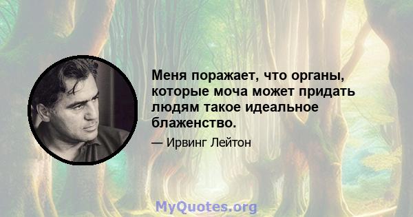 Меня поражает, что органы, которые моча может придать людям такое идеальное блаженство.