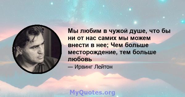 Мы любим в чужой душе, что бы ни от нас самих мы можем внести в нее; Чем больше месторождение, тем больше любовь