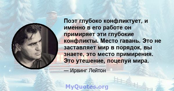 Поэт глубоко конфликтует, и именно в его работе он примиряет эти глубокие конфликты. Место гавань. Это не заставляет мир в порядок, вы знаете, это место примирения. Это утешение, поцелуй мира.