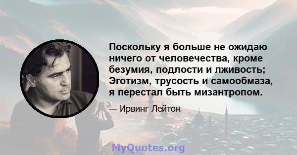 Поскольку я больше не ожидаю ничего от человечества, кроме безумия, подлости и лживость; Эготизм, трусость и самообмаза, я перестал быть мизантропом.