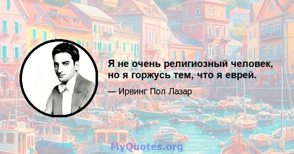 Я не очень религиозный человек, но я горжусь тем, что я еврей.