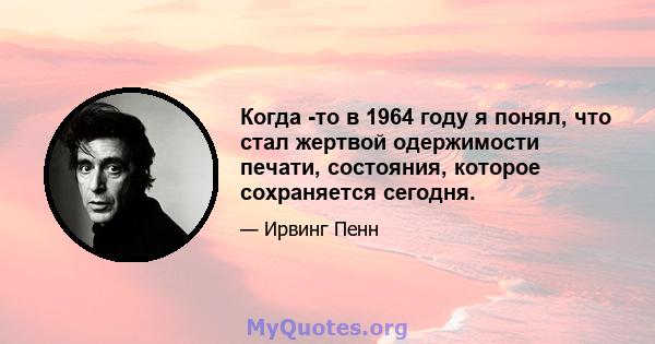 Когда -то в 1964 году я понял, что стал жертвой одержимости печати, состояния, которое сохраняется сегодня.