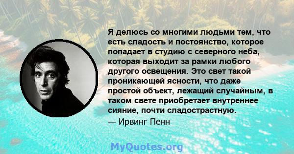 Я делюсь со многими людьми тем, что есть сладость и постоянство, которое попадает в студию с северного неба, которая выходит за рамки любого другого освещения. Это свет такой проникающей ясности, что даже простой