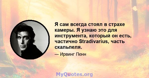 Я сам всегда стоял в страхе камеры. Я узнаю это для инструмента, который он есть, частично Stradivarius, часть скальпеля.