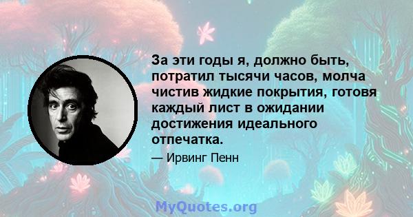 За эти годы я, должно быть, потратил тысячи часов, молча чистив жидкие покрытия, готовя каждый лист в ожидании достижения идеального отпечатка.