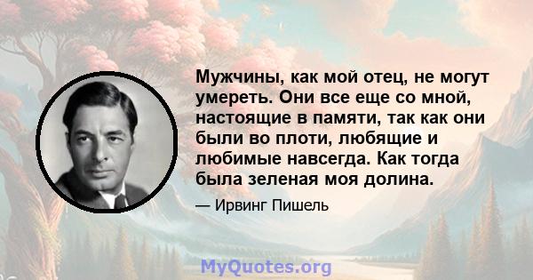 Мужчины, как мой отец, не могут умереть. Они все еще со мной, настоящие в памяти, так как они были во плоти, любящие и любимые навсегда. Как тогда была зеленая моя долина.