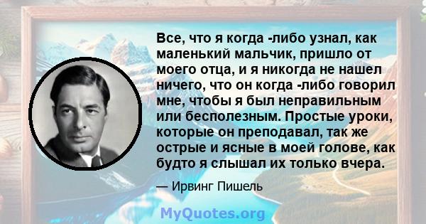 Все, что я когда -либо узнал, как маленький мальчик, пришло от моего отца, и я никогда не нашел ничего, что он когда -либо говорил мне, чтобы я был неправильным или бесполезным. Простые уроки, которые он преподавал, так 