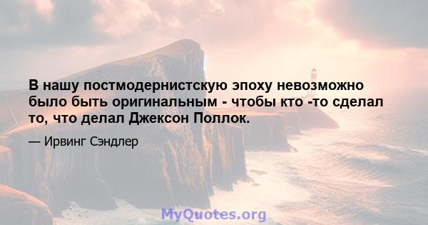 В нашу постмодернистскую эпоху невозможно было быть оригинальным - чтобы кто -то сделал то, что делал Джексон Поллок.