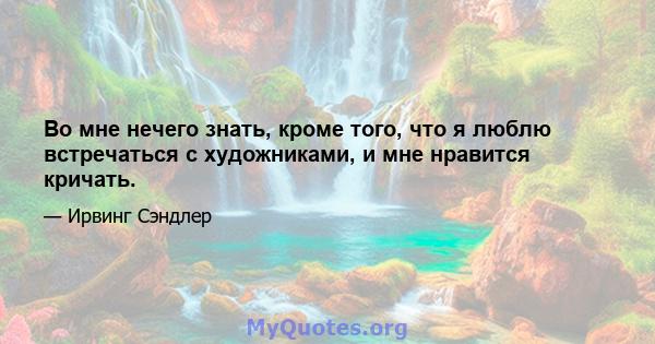 Во мне нечего знать, кроме того, что я люблю встречаться с художниками, и мне нравится кричать.