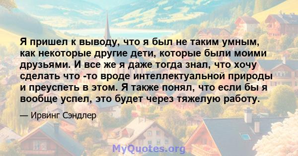 Я пришел к выводу, что я был не таким умным, как некоторые другие дети, которые были моими друзьями. И все же я даже тогда знал, что хочу сделать что -то вроде интеллектуальной природы и преуспеть в этом. Я также понял, 