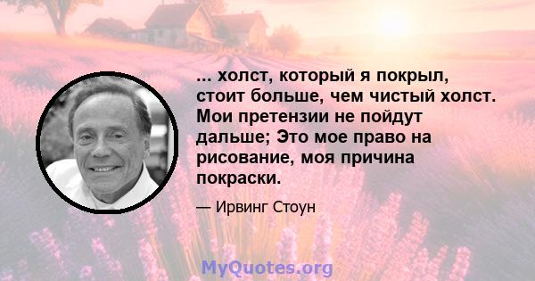 ... холст, который я покрыл, стоит больше, чем чистый холст. Мои претензии не пойдут дальше; Это мое право на рисование, моя причина покраски.