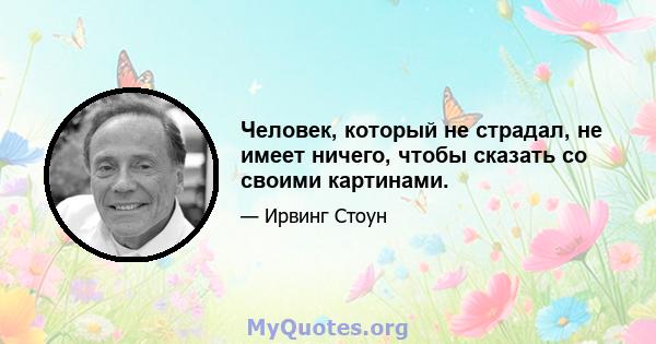 Человек, который не страдал, не имеет ничего, чтобы сказать со своими картинами.