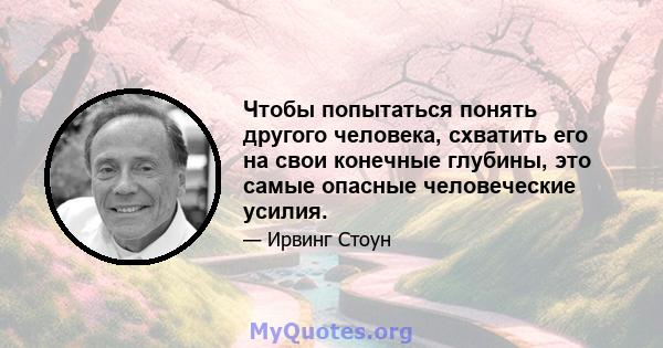 Чтобы попытаться понять другого человека, схватить его на свои конечные глубины, это самые опасные человеческие усилия.