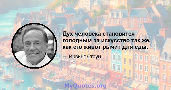 Дух человека становится голодным за искусство так же, как его живот рычит для еды.