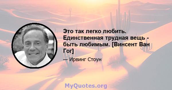 Это так легко любить. Единственная трудная вещь - быть любимым. [Винсент Ван Гог]