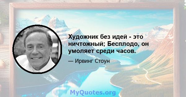 Художник без идей - это ничтожный; Бесплодо, он умоляет среди часов.