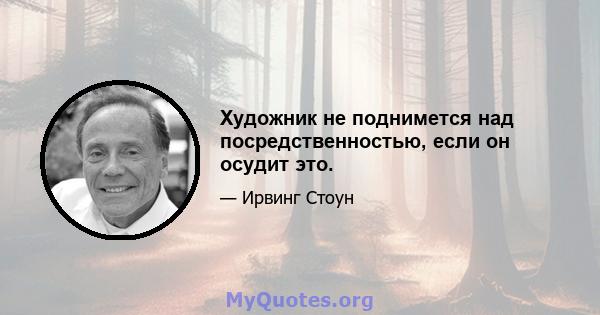 Художник не поднимется над посредственностью, если он осудит это.