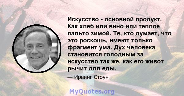 Искусство - основной продукт. Как хлеб или вино или теплое пальто зимой. Те, кто думает, что это роскошь, имеют только фрагмент ума. Дух человека становится голодным за искусство так же, как его живот рычит для еды.