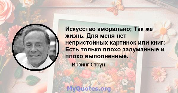 Искусство аморально; Так же жизнь. Для меня нет непристойных картинок или книг; Есть только плохо задуманные и плохо выполненные.