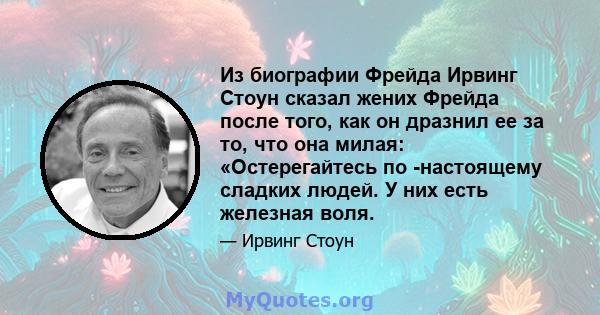 Из биографии Фрейда Ирвинг Стоун сказал жених Фрейда после того, как он дразнил ее за то, что она милая: «Остерегайтесь по -настоящему сладких людей. У них есть железная воля.