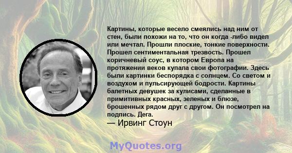 Картины, которые весело смеялись над ним от стен, были похожи на то, что он когда -либо видел или мечтал. Прошли плоские, тонкие поверхности. Прошел сентиментальная трезвость. Прошел коричневый соус, в котором Европа на 