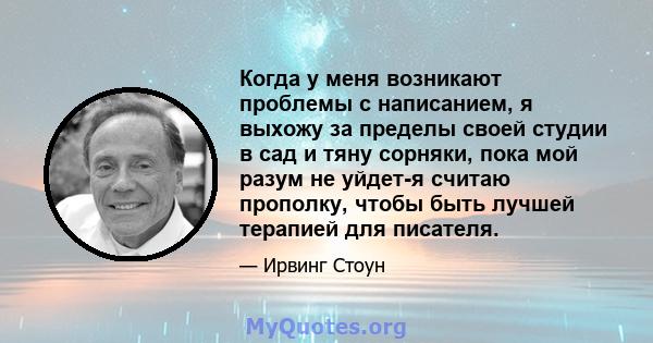 Когда у меня возникают проблемы с написанием, я выхожу за пределы своей студии в сад и тяну сорняки, пока мой разум не уйдет-я считаю прополку, чтобы быть лучшей терапией для писателя.