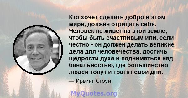 Кто хочет сделать добро в этом мире, должен отрицать себя. Человек не живет на этой земле, чтобы быть счастливым или, если честно - он должен делать великие дела для человечества, достичь щедрости духа и подниматься над 