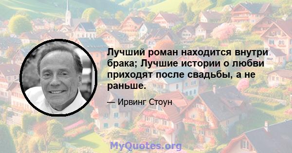 Лучший роман находится внутри брака; Лучшие истории о любви приходят после свадьбы, а не раньше.