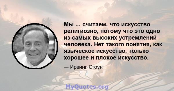 Мы ... считаем, что искусство религиозно, потому что это одно из самых высоких устремлений человека. Нет такого понятия, как языческое искусство, только хорошее и плохое искусство.