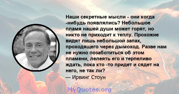 Наши секретные мысли - они когда -нибудь появлялись? Небольшое пламя нашей души может горят, но никто не приходит к теплу. Прохожие видят лишь небольшой запах, проходящего через дымоход. Разве нам не нужно позаботиться