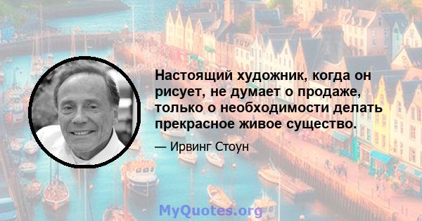 Настоящий художник, когда он рисует, не думает о продаже, только о необходимости делать прекрасное живое существо.