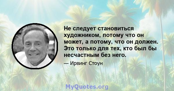 Не следует становиться художником, потому что он может, а потому, что он должен. Это только для тех, кто был бы несчастным без него.