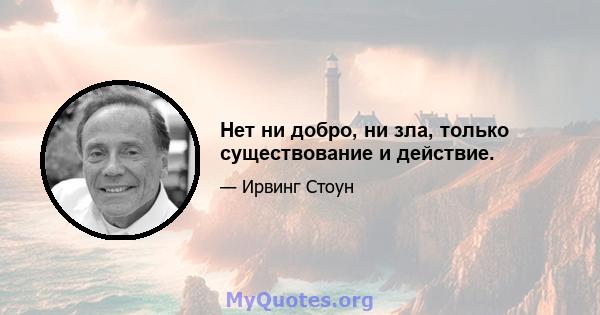 Нет ни добро, ни зла, только существование и действие.