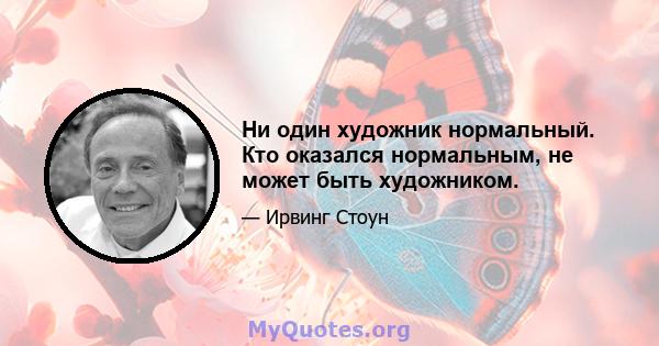 Ни один художник нормальный. Кто оказался нормальным, не может быть художником.