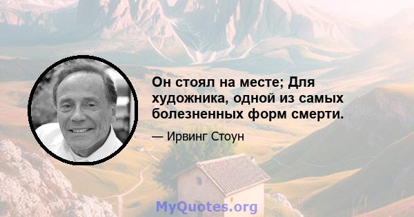 Он стоял на месте; Для художника, одной из самых болезненных форм смерти.