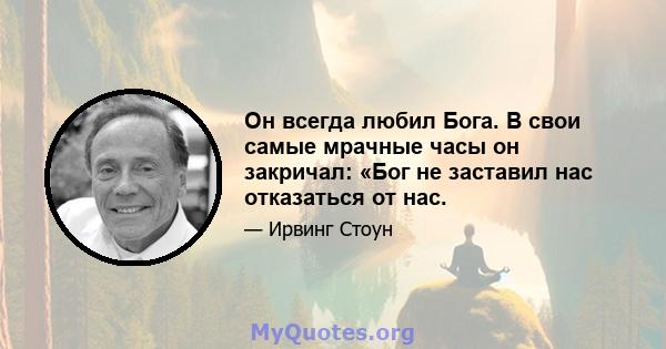 Он всегда любил Бога. В свои самые мрачные часы он закричал: «Бог не заставил нас отказаться от нас.