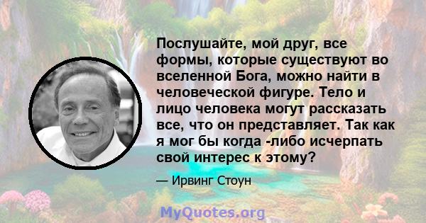 Послушайте, мой друг, все формы, которые существуют во вселенной Бога, можно найти в человеческой фигуре. Тело и лицо человека могут рассказать все, что он представляет. Так как я мог бы когда -либо исчерпать свой