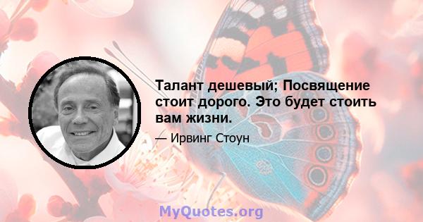 Талант дешевый; Посвящение стоит дорого. Это будет стоить вам жизни.