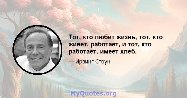 Тот, кто любит жизнь, тот, кто живет, работает, и тот, кто работает, имеет хлеб.