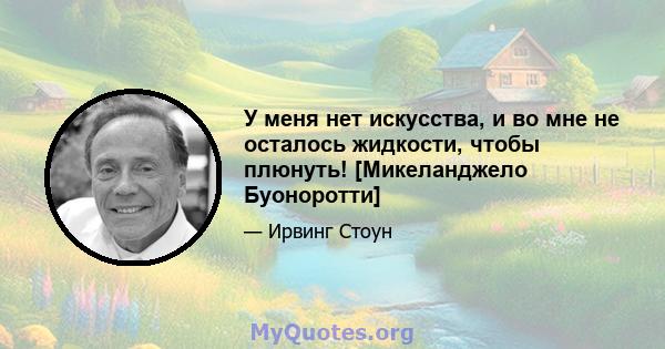 У меня нет искусства, и во мне не осталось жидкости, чтобы плюнуть! [Микеланджело Буоноротти]