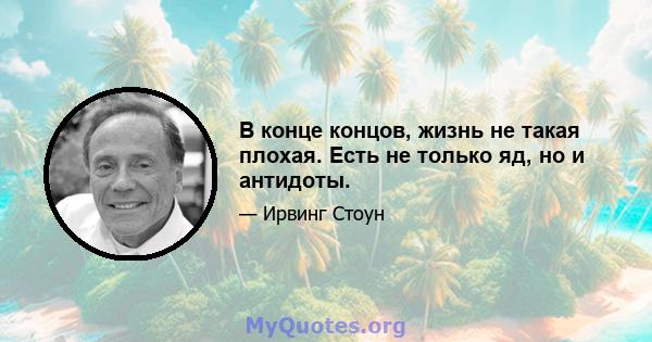 В конце концов, жизнь не такая плохая. Есть не только яд, но и антидоты.