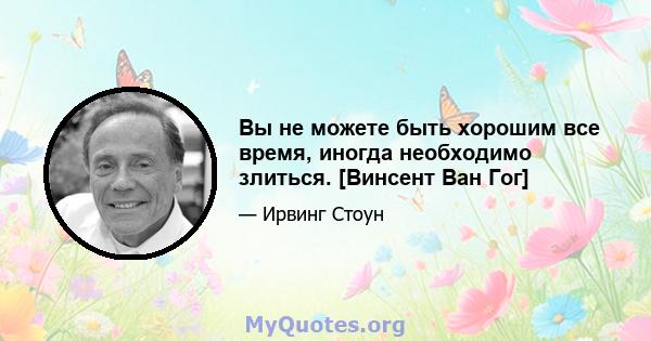 Вы не можете быть хорошим все время, иногда необходимо злиться. [Винсент Ван Гог]